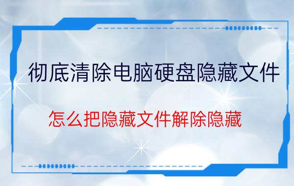 彻底清除电脑硬盘隐藏文件 怎么把隐藏文件解除隐藏？